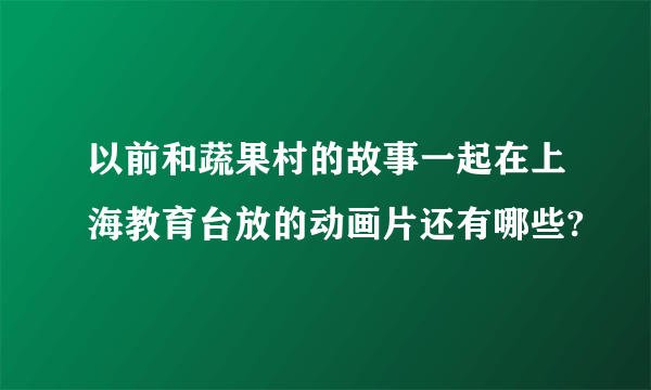 以前和蔬果村的故事一起在上海教育台放的动画片还有哪些?