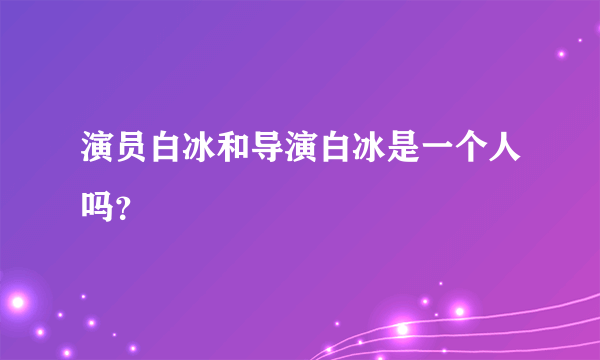 演员白冰和导演白冰是一个人吗？