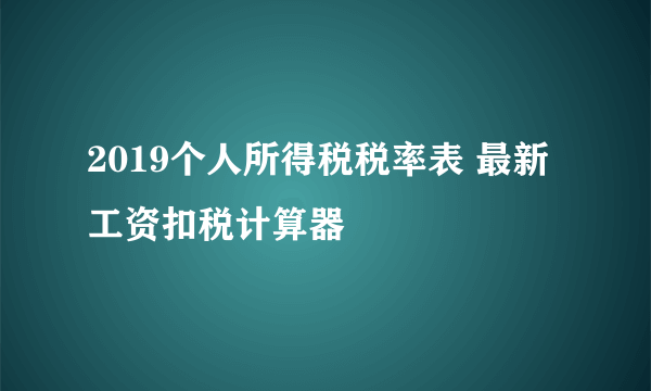 2019个人所得税税率表 最新工资扣税计算器