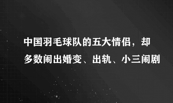 中国羽毛球队的五大情侣，却多数闹出婚变、出轨、小三闹剧