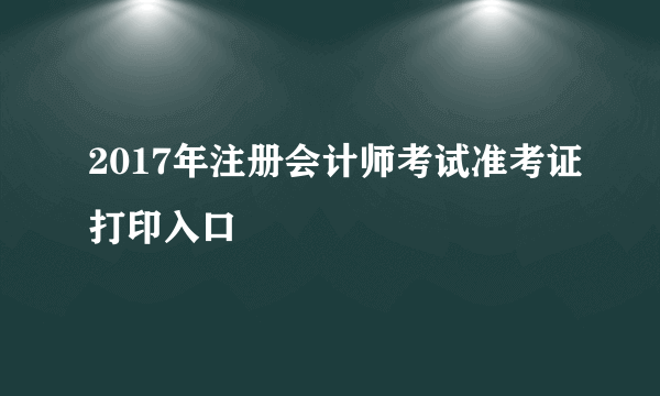 2017年注册会计师考试准考证打印入口