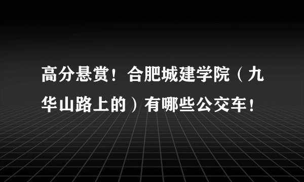 高分悬赏！合肥城建学院（九华山路上的）有哪些公交车！