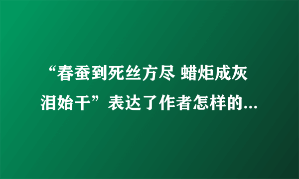 “春蚕到死丝方尽 蜡炬成灰泪始干”表达了作者怎样的思想感情?今天这句诗常用来歌颂一种什么样的精神?