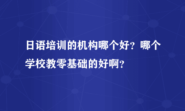 日语培训的机构哪个好？哪个学校教零基础的好啊？