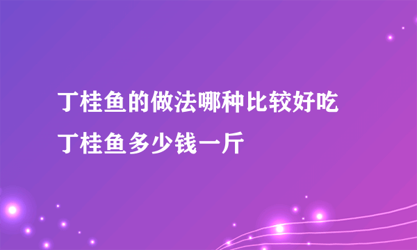 丁桂鱼的做法哪种比较好吃 丁桂鱼多少钱一斤