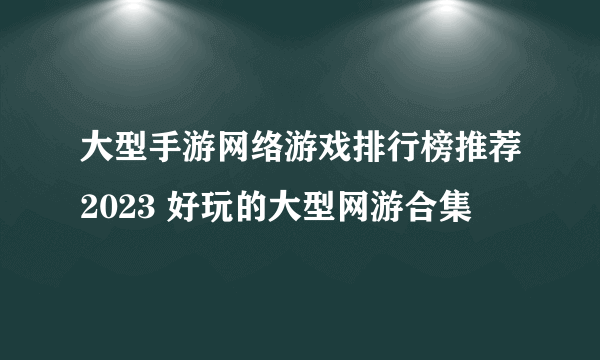 大型手游网络游戏排行榜推荐2023 好玩的大型网游合集