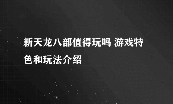 新天龙八部值得玩吗 游戏特色和玩法介绍