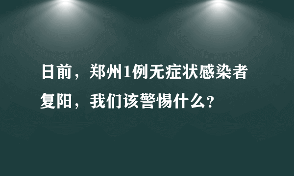 日前，郑州1例无症状感染者复阳，我们该警惕什么？