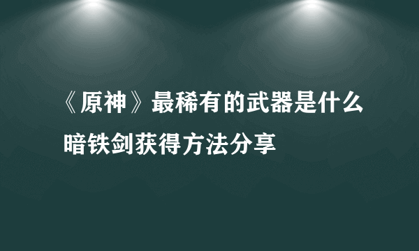 《原神》最稀有的武器是什么 暗铁剑获得方法分享