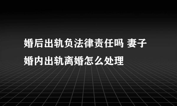 婚后出轨负法律责任吗 妻子婚内出轨离婚怎么处理