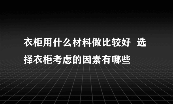 衣柜用什么材料做比较好  选择衣柜考虑的因素有哪些