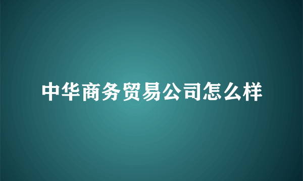 中华商务贸易公司怎么样