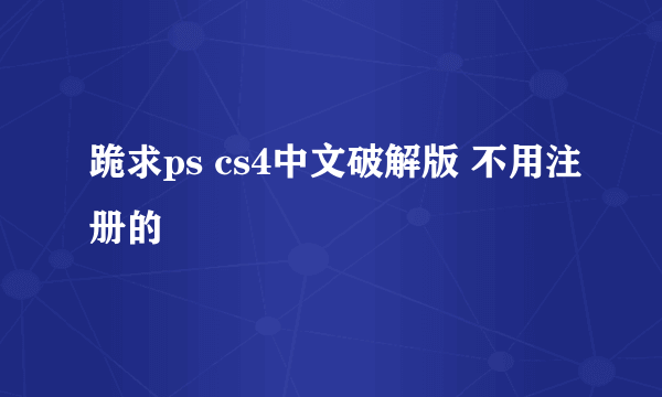 跪求ps cs4中文破解版 不用注册的