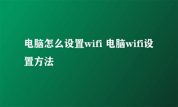 电脑怎么设置wifi 电脑wifi设置方法