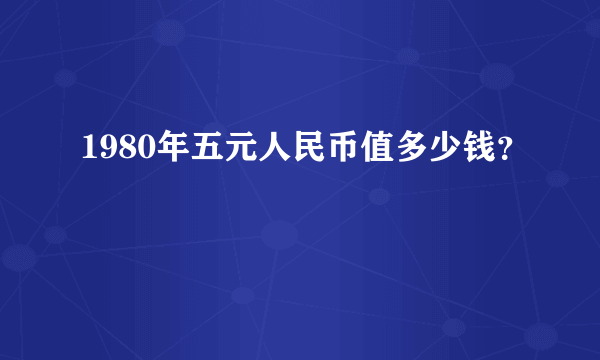 1980年五元人民币值多少钱？