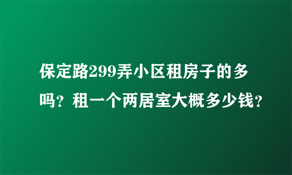 保定路299弄小区租房子的多吗？租一个两居室大概多少钱？