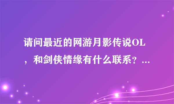 请问最近的网游月影传说OL，和剑侠情缘有什么联系？会不会是同一款游戏改了个名字？