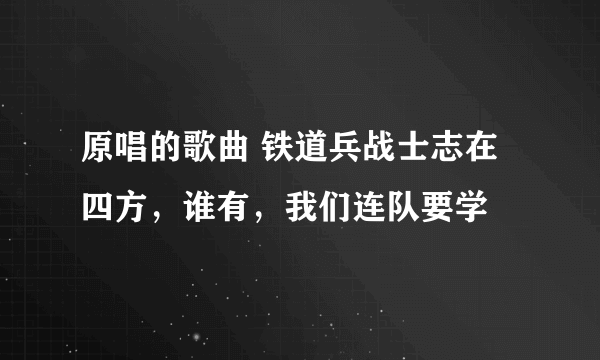 原唱的歌曲 铁道兵战士志在四方，谁有，我们连队要学