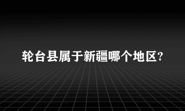 轮台县属于新疆哪个地区?