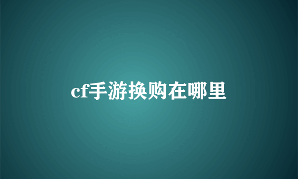 cf手游换购在哪里