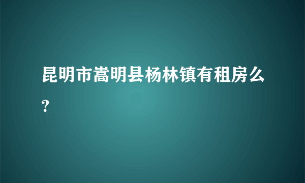 昆明市嵩明县杨林镇有租房么？