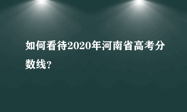 如何看待2020年河南省高考分数线？