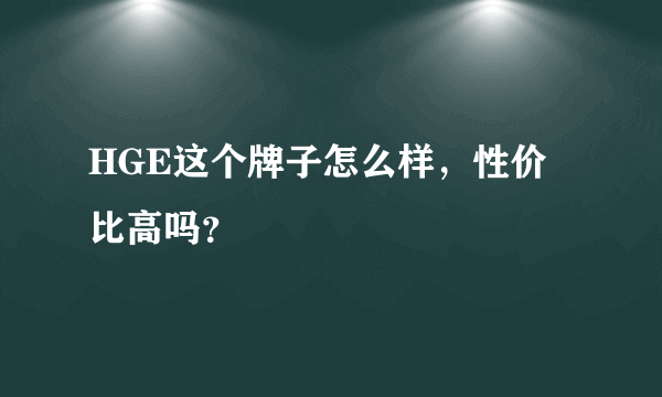 HGE这个牌子怎么样，性价比高吗？