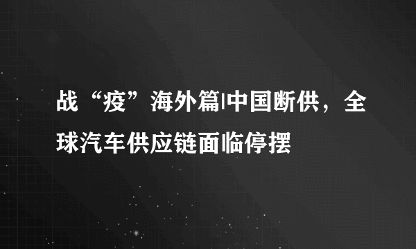 战“疫”海外篇|中国断供，全球汽车供应链面临停摆