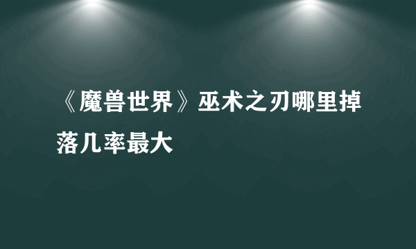 《魔兽世界》巫术之刃哪里掉落几率最大