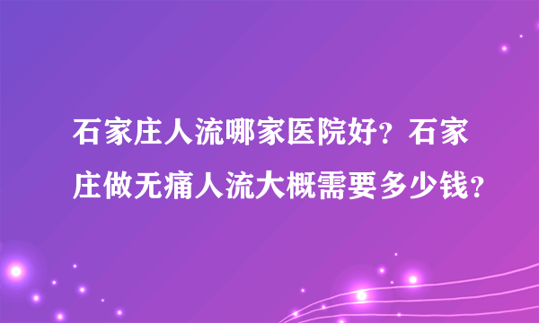 石家庄人流哪家医院好？石家庄做无痛人流大概需要多少钱？