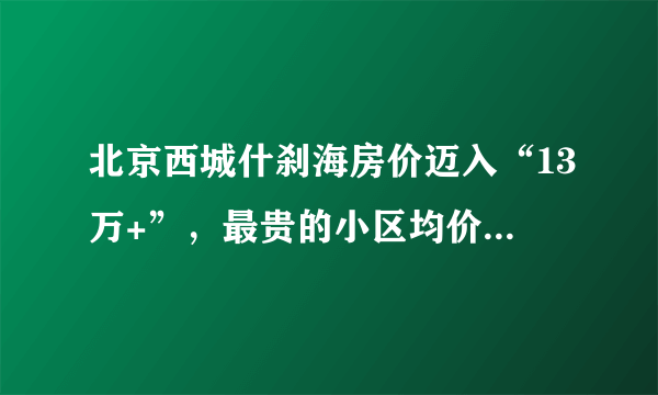 北京西城什刹海房价迈入“13万+”，最贵的小区均价超过17万/平