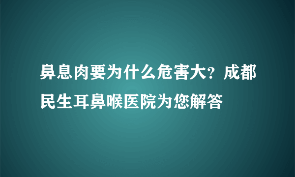 鼻息肉要为什么危害大？成都民生耳鼻喉医院为您解答