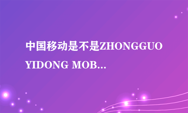 中国移动是不是ZHONGGUOYIDONG MOBILE？