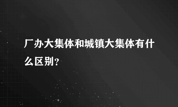 厂办大集体和城镇大集体有什么区别？