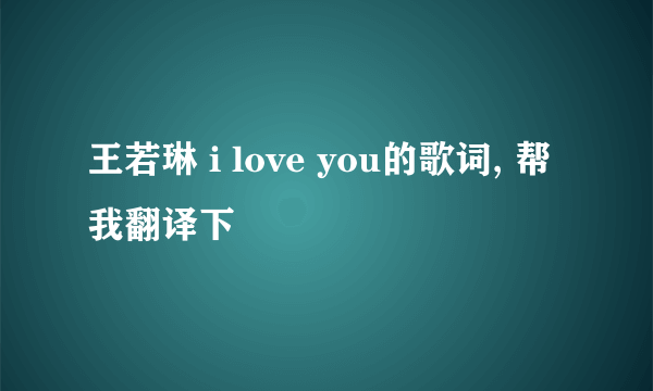 王若琳 i love you的歌词, 帮我翻译下