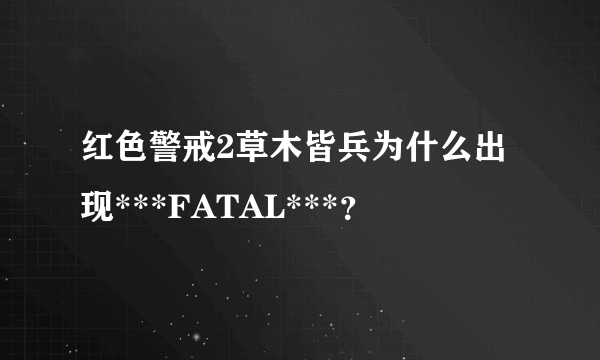 红色警戒2草木皆兵为什么出现***FATAL***？