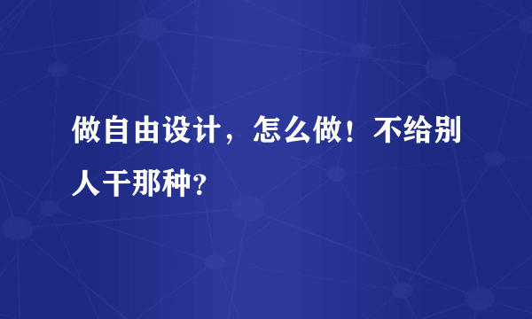 做自由设计，怎么做！不给别人干那种？