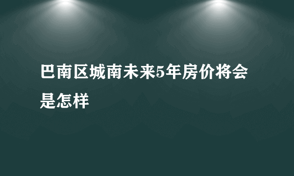 巴南区城南未来5年房价将会是怎样