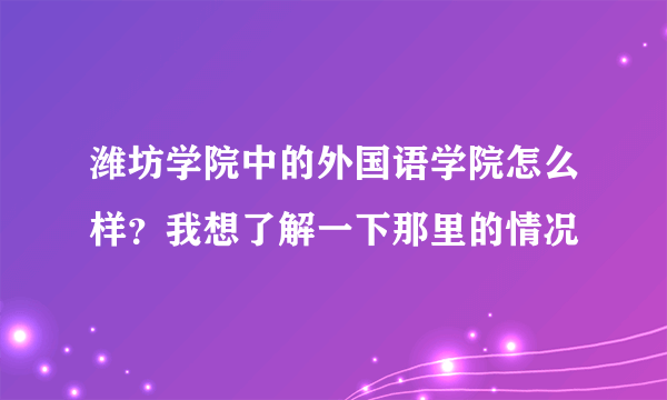 潍坊学院中的外国语学院怎么样？我想了解一下那里的情况