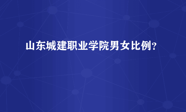 山东城建职业学院男女比例？