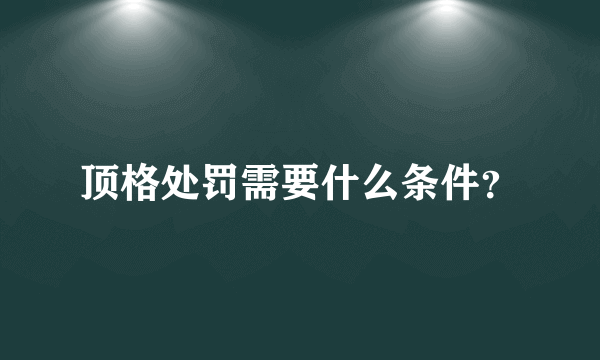 顶格处罚需要什么条件？