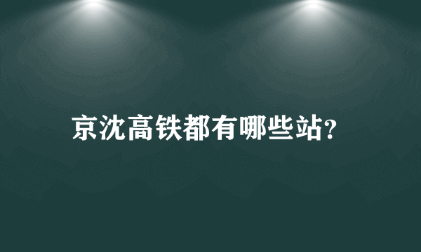 京沈高铁都有哪些站？