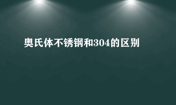 奥氏体不锈钢和304的区别