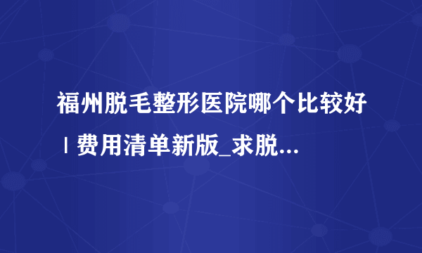 福州脱毛整形医院哪个比较好 | 费用清单新版_求脱毛好方法？