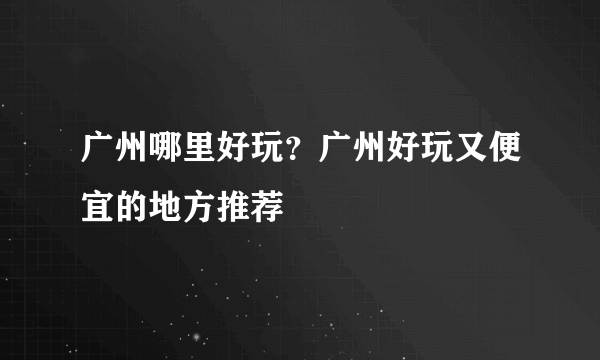 广州哪里好玩？广州好玩又便宜的地方推荐