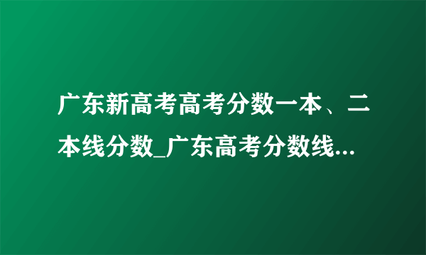 广东新高考高考分数一本、二本线分数_广东高考分数线2021