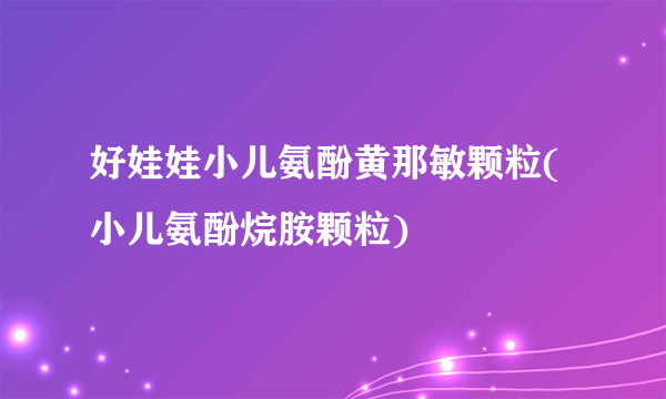 好娃娃小儿氨酚黄那敏颗粒(小儿氨酚烷胺颗粒)