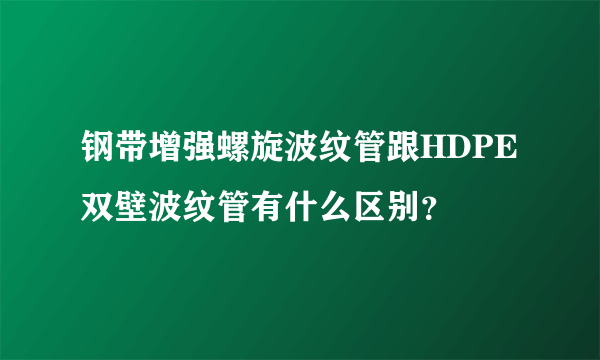 钢带增强螺旋波纹管跟HDPE双壁波纹管有什么区别？