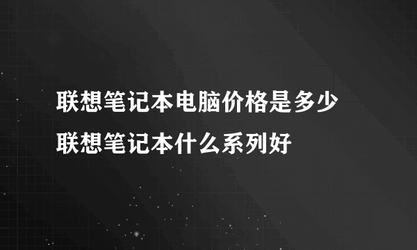 联想笔记本电脑价格是多少 联想笔记本什么系列好