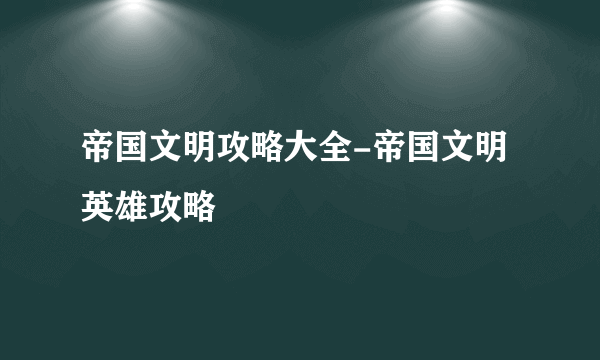 帝国文明攻略大全-帝国文明英雄攻略